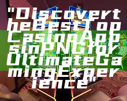 "Discover the Best Top Casino Apps in PNG for Ultimate Gaming Experience"