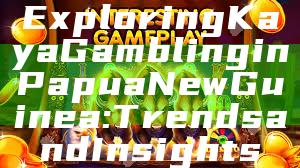 Exploring Kaya Gambling in Papua New Guinea: Trends and Insights