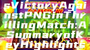 "Kaya Clinches Victory Against PNG in Thrilling Match: A Summary of Key Highlights"